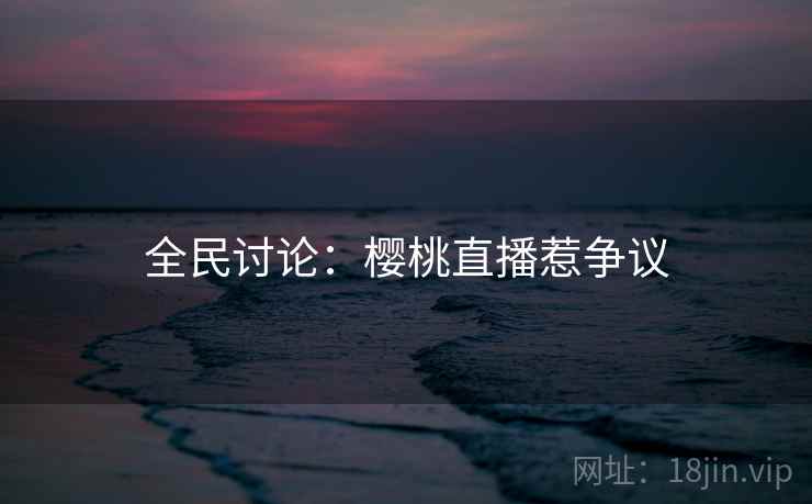 全民讨论：樱桃直播惹争议
