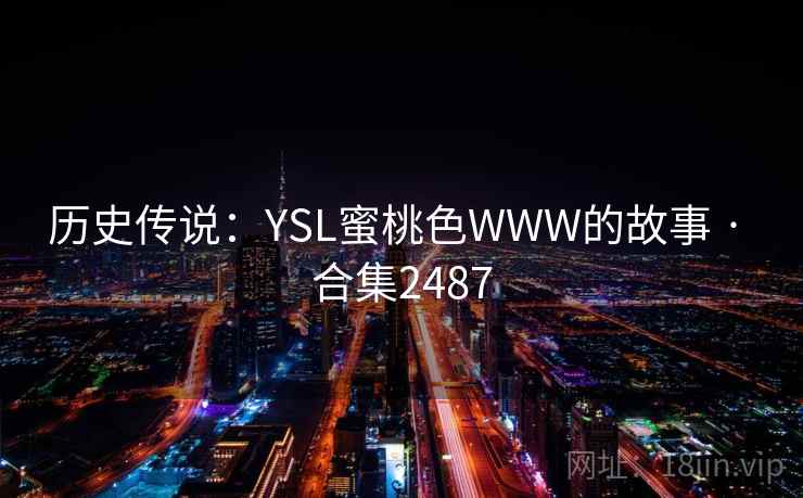 历史传说:YSL蜜桃色WWW的故事 · 合集2487 历史传说:YSL蜜桃色WWW的故事 · 合集2487