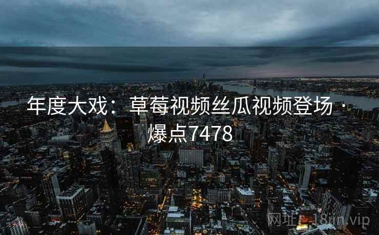 年度大戏：草莓视频丝瓜视频登场 · 爆点7478