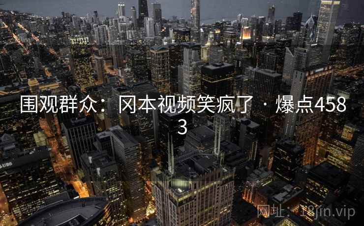 围观群众：冈本视频笑疯了 · 爆点4583