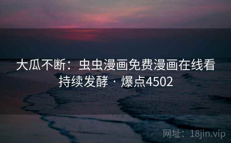 大瓜不断：虫虫漫画免费漫画在线看持续发酵 · 爆点4502