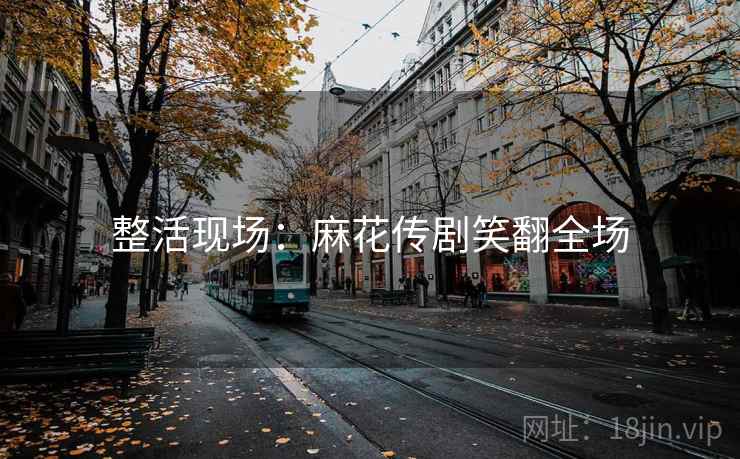 整活现场：麻花传剧笑翻全场