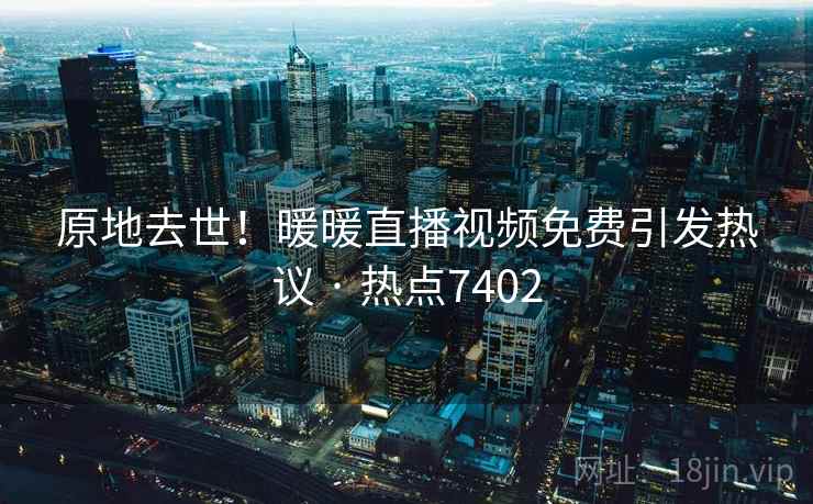 原地去世!暖暖直播视频免费引发热议 · 热点7402 原地去世!暖暖直播视频免费引发热议 · 热点7402