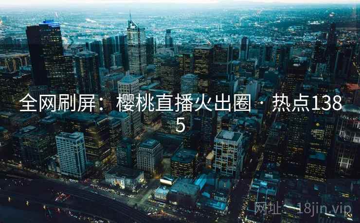 全网刷屏：樱桃直播火出圈 · 热点1385