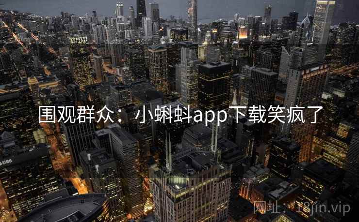 围观群众:小蝌蚪app下载笑疯了 围观群众:小蝌蚪app下载笑疯了
