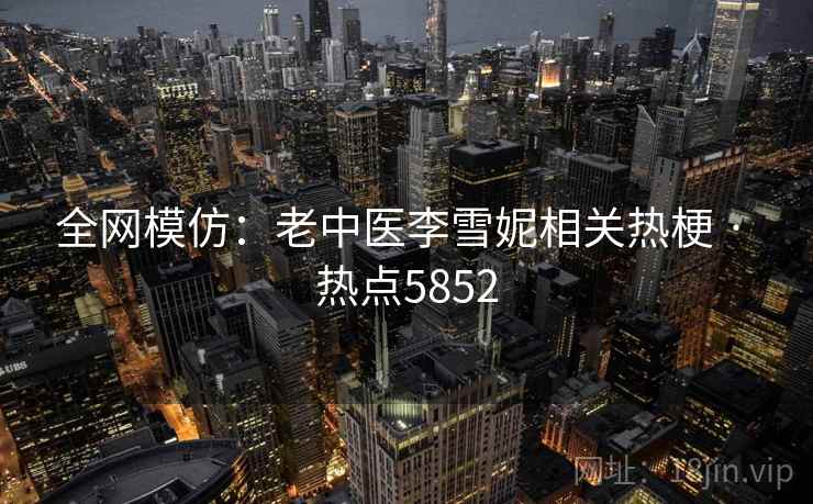 全网模仿：老中医李雪妮相关热梗 · 热点5852