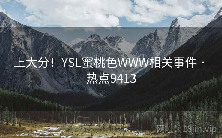 上大分!YSL蜜桃色WWW相关事件 · 热点9413 上大分!YSL蜜桃色WWW相关事件 · 热点9413