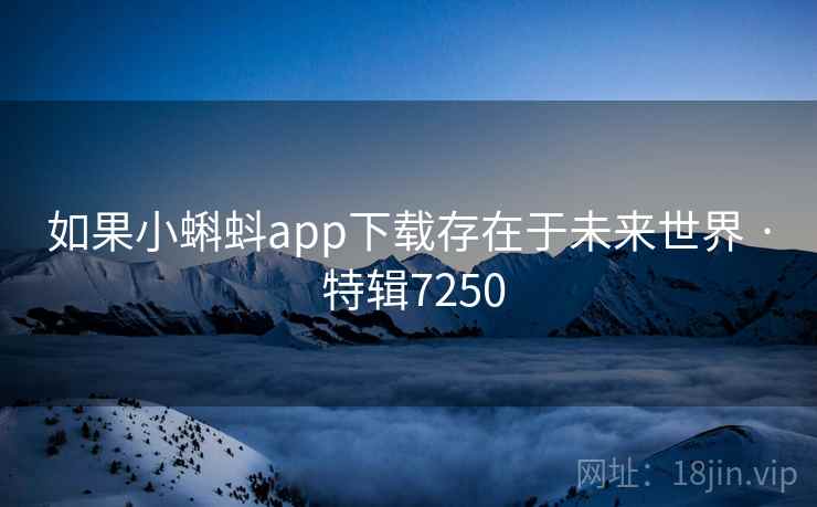如果小蝌蚪app下载存在于未来世界 · 特辑7250 如果小蝌蚪app下载存在于未来世界 · 特辑7250