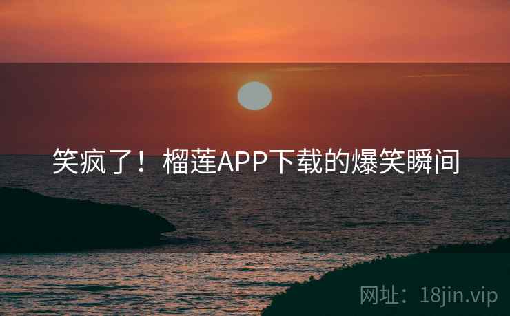 笑疯了！榴莲APP下载的爆笑瞬间