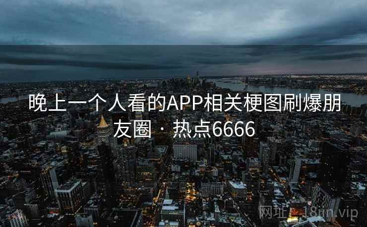 晚上一个人看的APP相关梗图刷爆朋友圈 · 热点6666 晚上一个人看的APP相关梗图刷爆朋友圈 · 热点6666