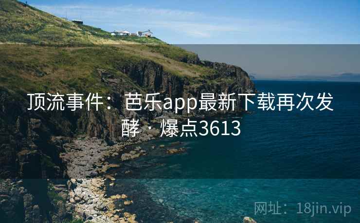 顶流事件:芭乐app最新下载再次发酵 · 爆点3613 顶流事件:芭乐app最新下载再次发酵 · 爆点3613