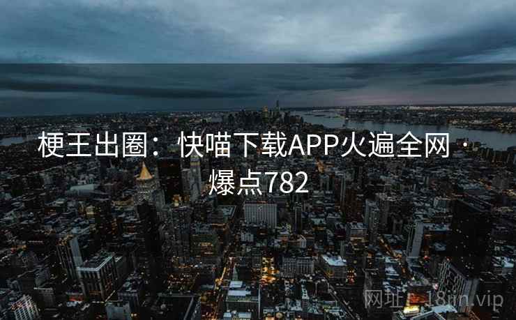 梗王出圈:快喵下载APP火遍全网 · 爆点782 梗王出圈:快喵下载APP火遍全网 · 爆点782