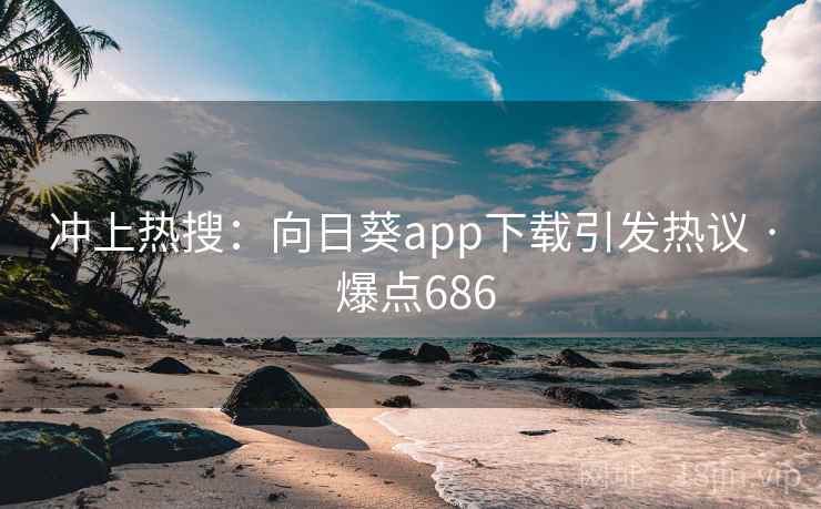 冲上热搜：向日葵app下载引发热议 · 爆点686