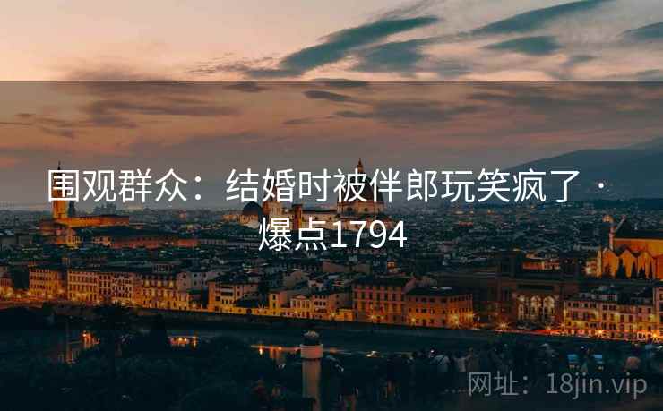 围观群众：结婚时被伴郎玩笑疯了 · 爆点1794