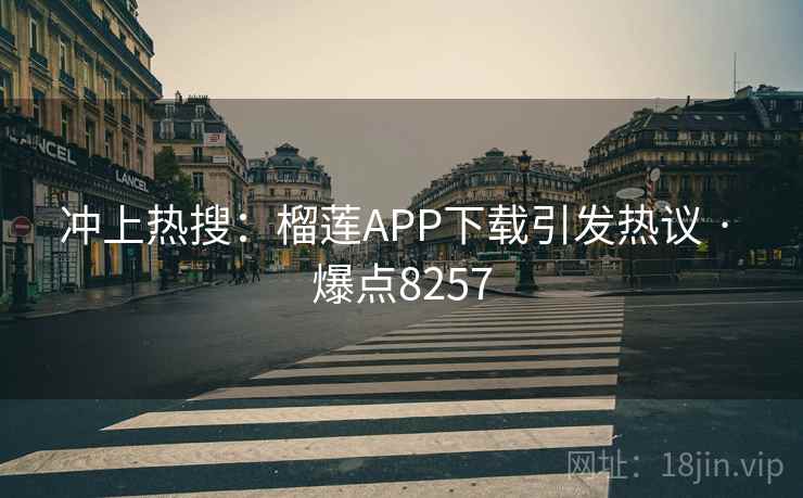 冲上热搜：榴莲APP下载引发热议 · 爆点8257