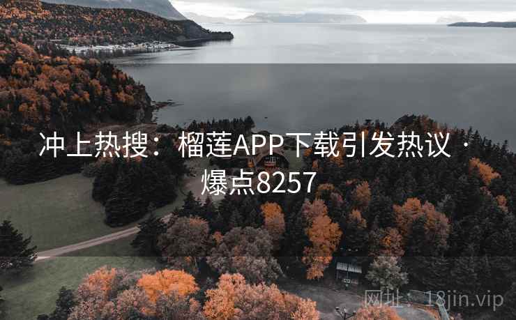 冲上热搜:榴莲APP下载引发热议 · 爆点8257 冲上热搜:榴莲APP下载引发热议 · 爆点8257