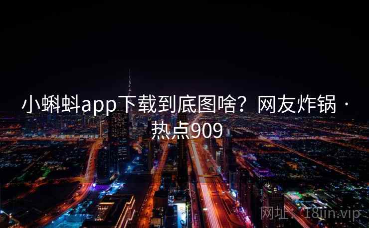 小蝌蚪app下载到底图啥?网友炸锅 · 热点909 小蝌蚪app下载到底图啥?网友炸锅 · 热点909