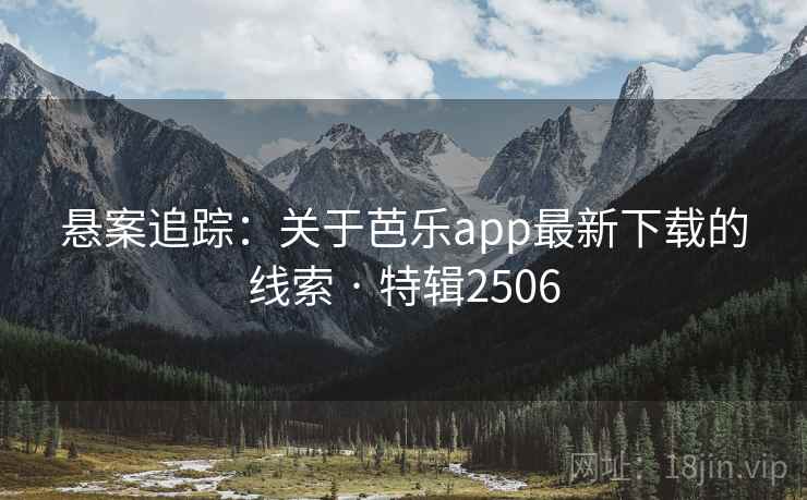 悬案追踪:关于芭乐app最新下载的线索 · 特辑2506 悬案追踪:关于芭乐app最新下载的线索 · 特辑2506