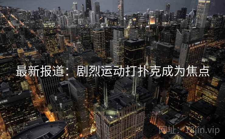 最新报道:剧烈运动打扑克成为焦点 最新报道:剧烈运动打扑克成为焦点