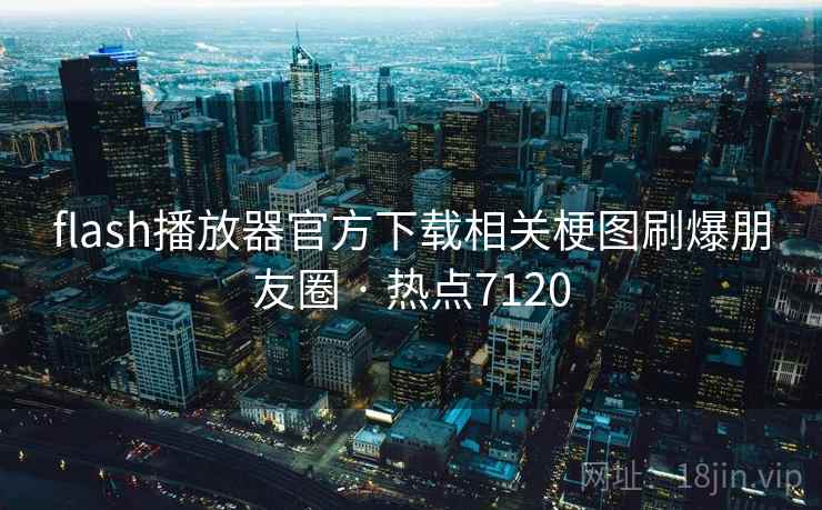 flash播放器官方下载相关梗图刷爆朋友圈 · 热点7120 flash播放器官方下载相关梗图刷爆朋友圈 · 热点7120