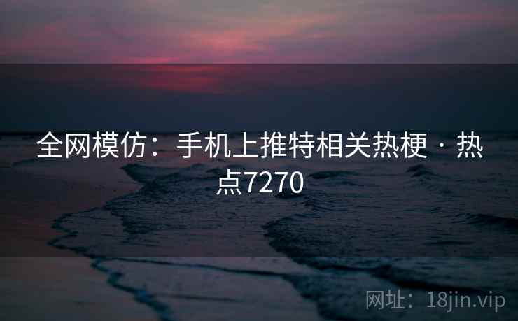 全网模仿:手机上推特相关热梗 · 热点7270 全网模仿:手机上推特相关热梗 · 热点7270