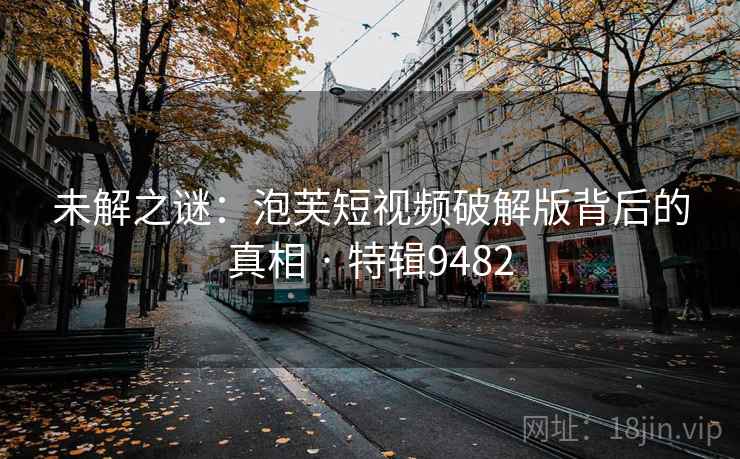 未解之谜：泡芙短视频破解版背后的真相 · 特辑9482
