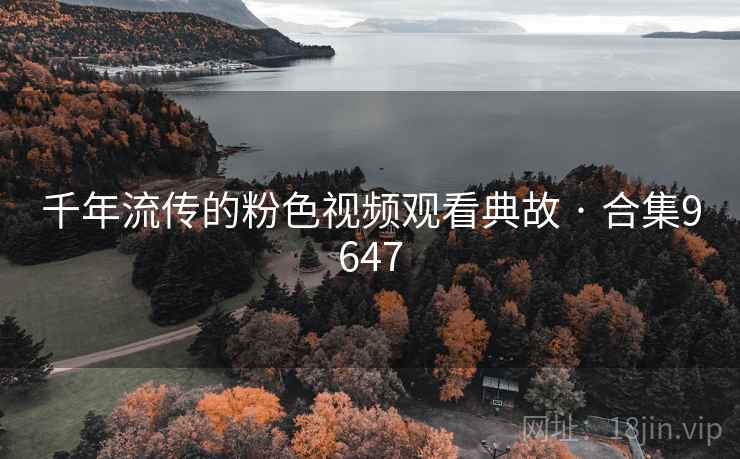 千年流传的粉色视频观看典故 · 合集9647 千年流传的粉色视频观看典故 · 合集9647