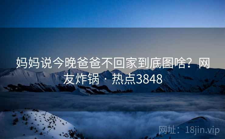 妈妈说今晚爸爸不回家到底图啥？网友炸锅 · 热点3848