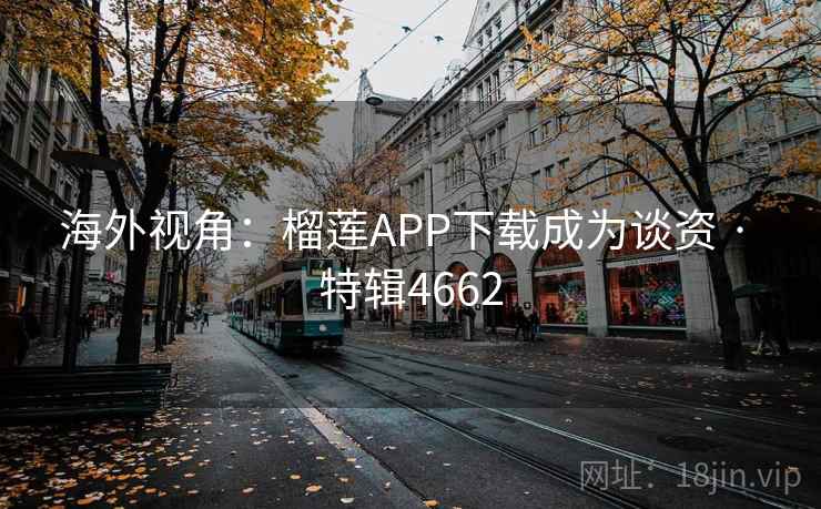 海外视角：榴莲APP下载成为谈资 · 特辑4662