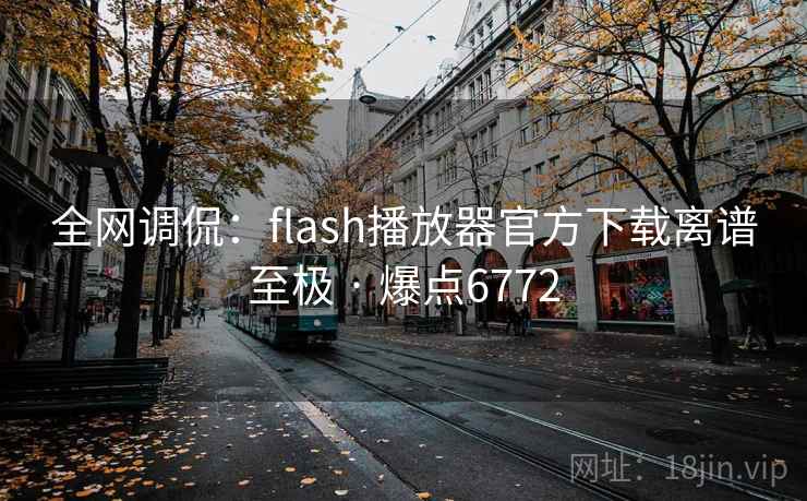 全网调侃:flash播放器官方下载离谱至极 · 爆点6772 全网调侃:flash播放器官方下载离谱至极 · 爆点6772