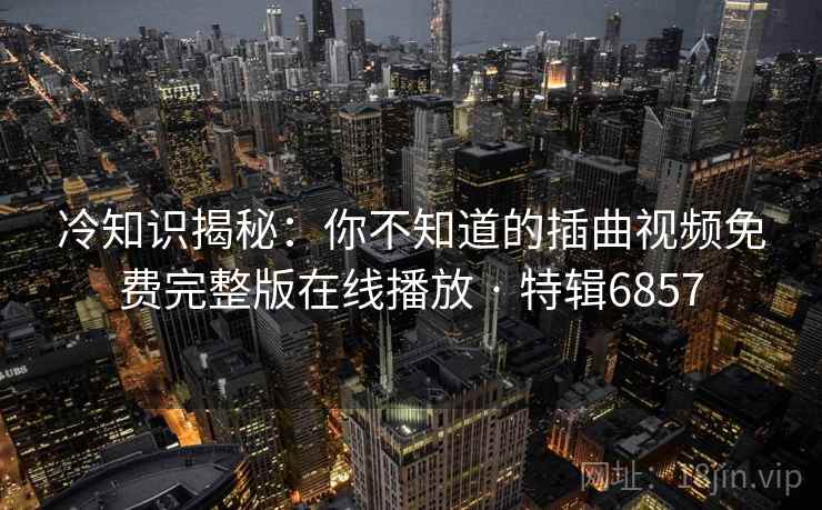 冷知识揭秘：你不知道的插曲视频免费完整版在线播放 · 特辑6857