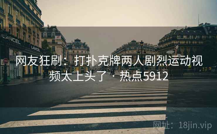 网友狂刷：打扑克牌两人剧烈运动视频太上头了 · 热点5912
