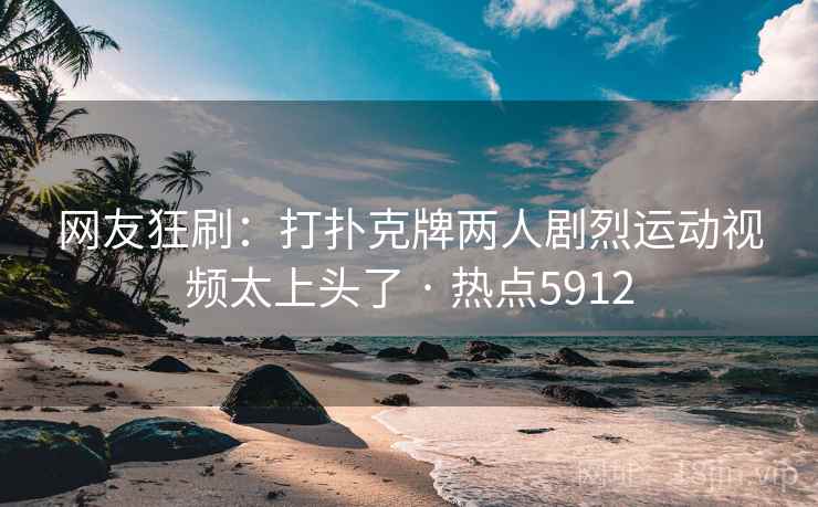 网友狂刷：打扑克牌两人剧烈运动视频太上头了 · 热点5912