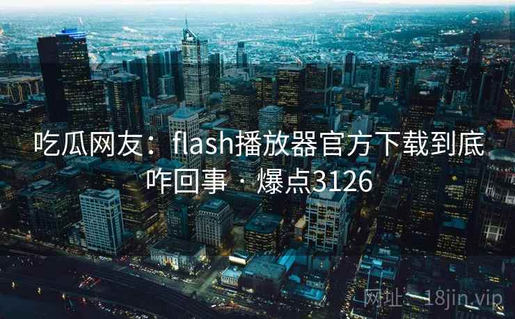 吃瓜网友:flash播放器官方下载到底咋回事 · 爆点3126 吃瓜网友:flash播放器官方下载到底咋回事 · 爆点3126