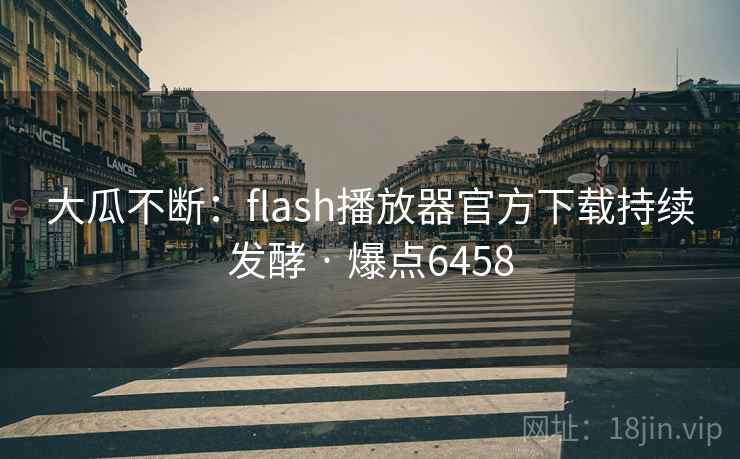 大瓜不断:flash播放器官方下载持续发酵 · 爆点6458 大瓜不断:flash播放器官方下载持续发酵 · 爆点6458