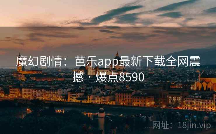 魔幻剧情:芭乐app最新下载全网震撼 · 爆点8590