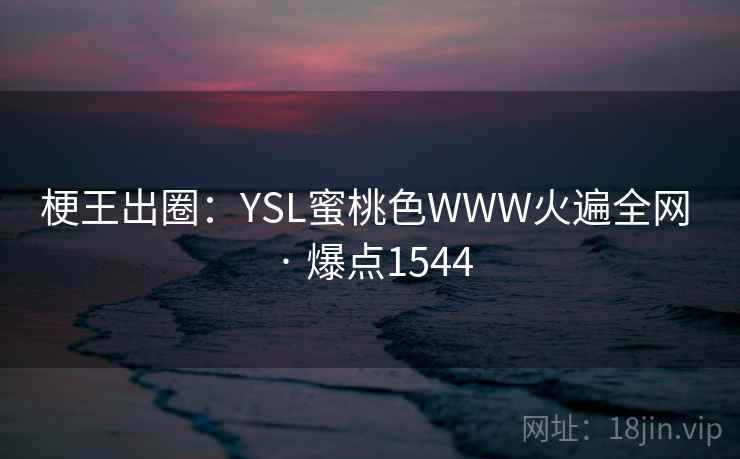 梗王出圈:YSL蜜桃色WWW火遍全网 · 爆点1544 梗王出圈:YSL蜜桃色WWW火遍全网 · 爆点1544