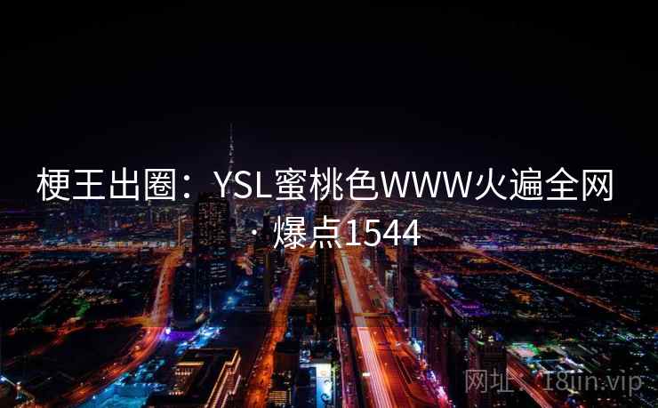 梗王出圈:YSL蜜桃色WWW火遍全网 · 爆点1544 梗王出圈:YSL蜜桃色WWW火遍全网 · 爆点1544