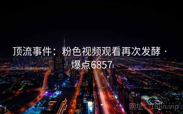 顶流事件：粉色视频观看再次发酵 · 爆点6857