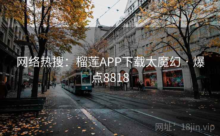 网络热搜：榴莲APP下载太魔幻 · 爆点8818