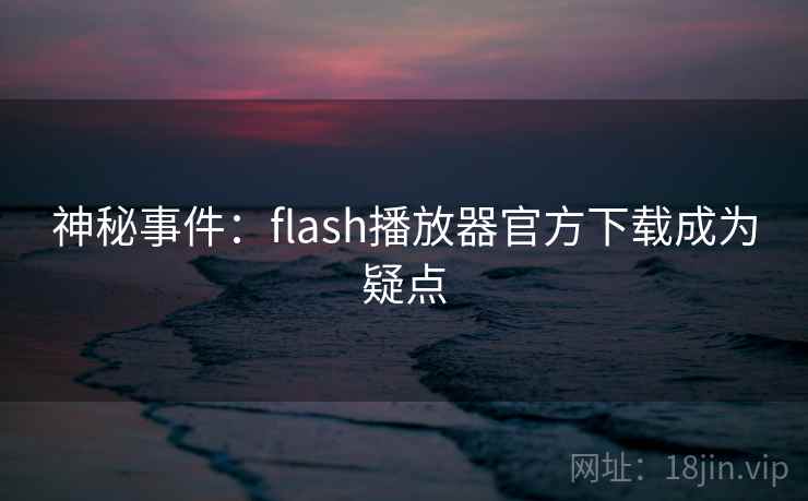 神秘事件:flash播放器官方下载成为疑点