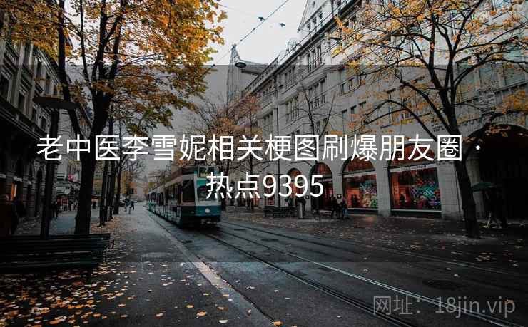 老中医李雪妮相关梗图刷爆朋友圈 · 热点9395