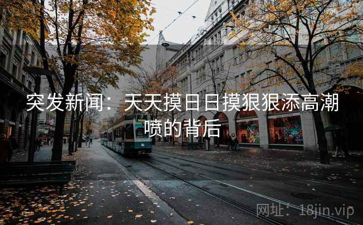突发新闻:天天摸日日摸狠狠添高潮喷的背后