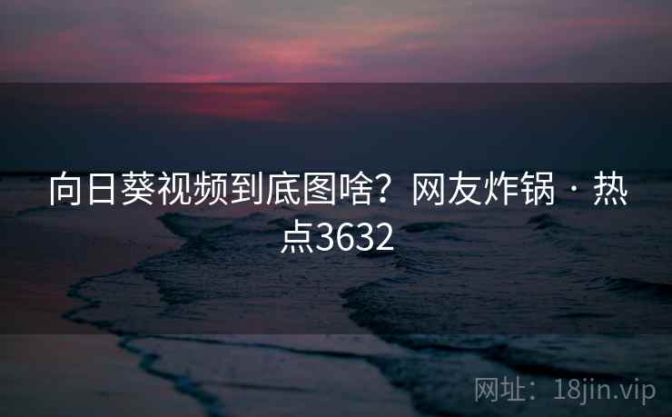 向日葵视频到底图啥?网友炸锅 · 热点3632 向日葵视频到底图啥?网友炸锅 · 热点3632