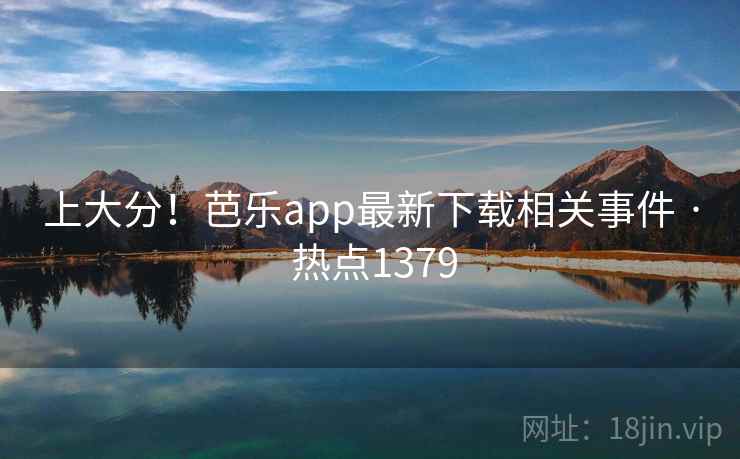 上大分!芭乐app最新下载相关事件 · 热点1379