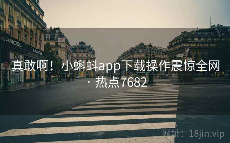 真敢啊！小蝌蚪app下载操作震惊全网 · 热点7682