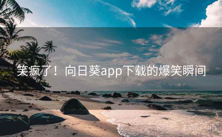 笑疯了!向日葵app下载的爆笑瞬间 笑疯了!向日葵app下载的爆笑瞬间